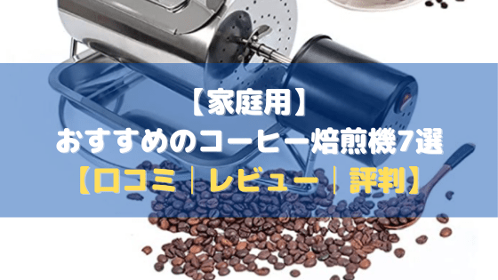 【家庭用】おすすめのコーヒー焙煎機7選【価格比較・評判・まとめ】